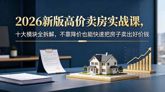 2026新版高价卖房实战课,十大模块全拆解,不靠降价也能快速把房子卖出好价钱-1 2026新版高价卖房实战课,十大模块全拆解,不靠降价也能快速把房子卖出好价钱