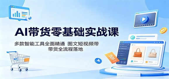 AI带货零基础实战课:多款智能工具全面精通,图文短视频带货全流程落地-1 AI带货零基础实战课:多款智能工具全面精通,图文短视频带货全流程落地