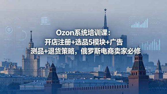 Ozon系统培训课:开店注册+选品5模块+广告测品+退货策略,俄罗斯电商卖家必修-1 Ozon系统培训课:开店注册+选品5模块+广告测品+退货策略,俄罗斯电商卖家必修