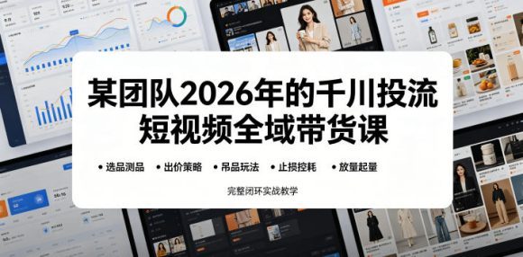某团队2026年的千川投流短视频全域带货课,从选品测品、吊品玩法、止损控耗到放量起量,完整闭环实战教学-1 某团队2026年的千川投流短视频全域带货课,从选品测品、吊品玩法、止损控耗到放量起量,完整闭环实战教学