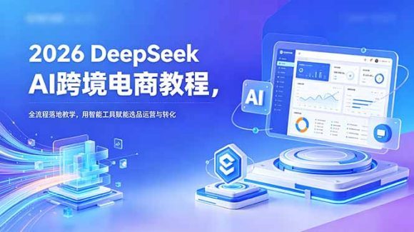 2026 DeepSeek AI跨境电商教程,全流程落地教学,用智能工具赋能选品运营与转化-1 2026 DeepSeek AI跨境电商教程,全流程落地教学,用智能工具赋能选品运营与转化