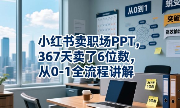 小红书卖职场PPT,367天卖了6位数,从0-1全流程讲解-1 小红书卖职场PPT,367天卖了6位数,从0-1全流程讲解