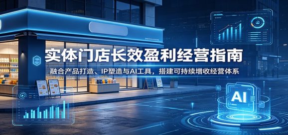 实体门店长效盈利经营指南:融合产品打造、IP塑造与AI工具,搭建可持续增收经营体系-1 实体门店长效盈利经营指南:融合产品打造、IP塑造与AI工具,搭建可持续增收经营体系