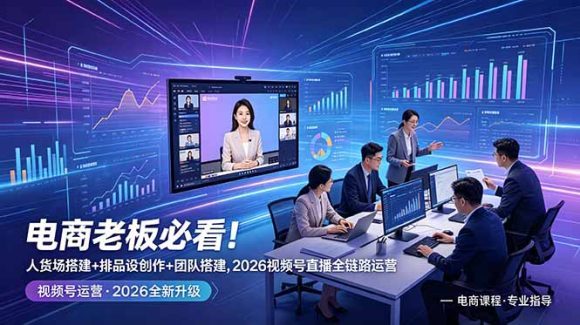 电商老板必看!人货场搭建+排品设计+素材创作+团队搭建,2026视频号直播全链路运营-1 电商老板必看!人货场搭建+排品设计+素材创作+团队搭建,2026视频号直播全链路运营