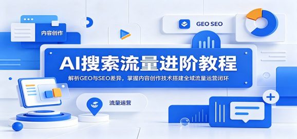 AI搜索流量进阶教程:解析GEO与SEO差异,掌握内容创作技术搭建全域流量运营闭环-1 AI搜索流量进阶教程:解析GEO与SEO差异,掌握内容创作技术搭建全域流量运营闭环