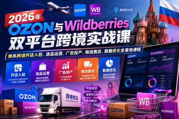 2026年OZON与Wildberries双平台跨境实战课,俄系跨境开店入驻、选品运营、广告投产、物流售后、数据优化全落地课程-1 2026年OZON与Wildberries双平台跨境实战课,俄系跨境开店入驻、选品运营、广告投产、物流售后、数据优化全落地课程