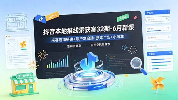 抖音本地推线索获客32期-6月新课:来客店铺搭建+账户冷启动+搜索广告+小风车,告别空耗高成本-1 抖音本地推线索获客32期-6月新课:来客店铺搭建+账户冷启动+搜索广告+小风车,告别空耗高成本
