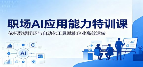 职场AI应用能力特训课:依托数据闭环与自动化工具赋能企业高效运转-1 职场AI应用能力特训课:依托数据闭环与自动化工具赋能企业高效运转