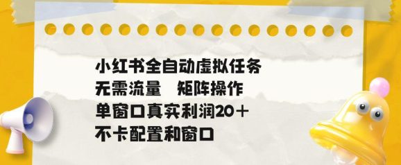 小红书全自动虚拟任务,矩阵操作无需流量,单窗口20+真实收益,不卡配置和窗口【揭秘】-1 小红书全自动虚拟任务,矩阵操作无需流量,单窗口20+真实收益,不卡配置和窗口【揭秘】
