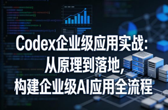 Codex企业级应用实战：从原理到落地，构建企业级AI应用全流程(更新)