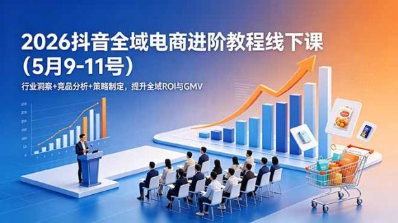 2026抖音全域电商进阶教程线下课(5月9-11号)-1 2026抖音全域电商进阶教程线下课(5月9-11号)