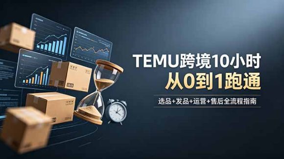 想做TEMU跨境但不知从何下手?选品+发品+运营+售后,10小时从0到1跑通-1 想做TEMU跨境但不知从何下手?选品+发品+运营+售后,10小时从0到1跑通