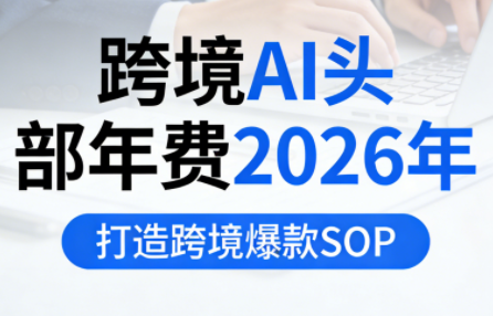 跨境AI头部年费2026年,打造跨境爆款SOP(更新6月)-1 跨境AI头部年费2026年,打造跨境爆款SOP(更新6月)