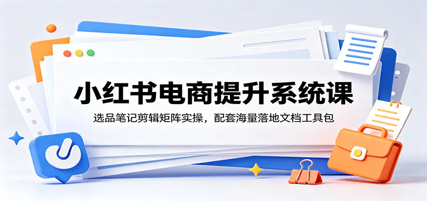 小红书电商提升系统课:选品笔记剪辑矩阵实操,配套海量落地文档工具包-1 小红书电商提升系统课:选品笔记剪辑矩阵实操,配套海量落地文档工具包