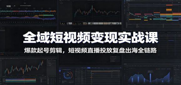 全域短视频变现实战课:爆款起号剪辑,短视频直播投放复盘出海全链路-1 全域短视频变现实战课:爆款起号剪辑,短视频直播投放复盘出海全链路