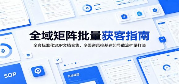 全域矩阵批量获客指南：全套标准化SOP文档合集，多渠道风控基建起号截流扩量打法