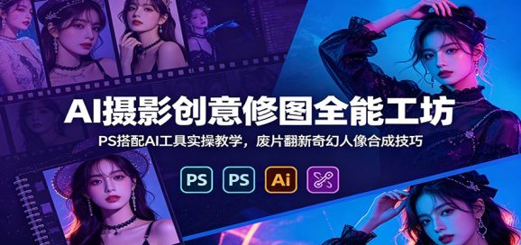 AI摄影创意修图全能工坊:PS搭配AI工具实操教学,废片翻新奇幻人像合成技巧-1 AI摄影创意修图全能工坊:PS搭配AI工具实操教学,废片翻新奇幻人像合成技巧