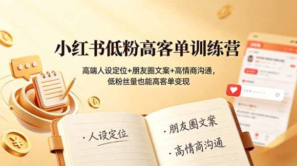 小红书低粉高客单训练营:高端人设定位+朋友圈文案+高情商沟通,低粉丝量也能高客单变现-1 小红书低粉高客单训练营:高端人设定位+朋友圈文案+高情商沟通,低粉丝量也能高客单变现