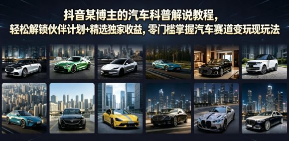抖音某博主的汽车科普解说教程,轻松解锁伙伴计划+精选独家收益,零门槛掌握汽车赛道变现玩法-1 抖音某博主的汽车科普解说教程,轻松解锁伙伴计划+精选独家收益,零门槛掌握汽车赛道变现玩法