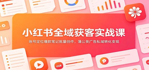 小红书全域获客实战课:账号定位爆款笔记批量创作,蒲公英广告私域转化变现-1 小红书全域获客实战课:账号定位爆款笔记批量创作,蒲公英广告私域转化变现