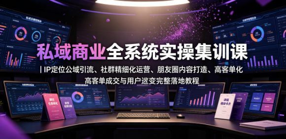 私域商业全系统实操课|IP定位公域引流、社群精细化运营、朋友圈内容打造、高客单成交与用户裂变完整落地教程-1 私域商业全系统实操课|IP定位公域引流、社群精细化运营、朋友圈内容打造、高客单成交与用户裂变完整落地教程