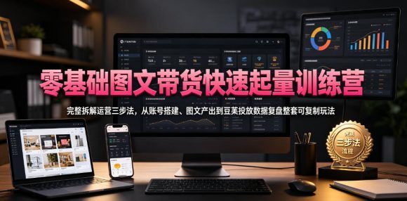 零基础图文带货快速起量训练营，完整拆解运营三步法，从账号搭建、图文产出到豆荚投放数据复盘整套可复制玩法