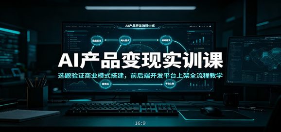 AI产品变现实训课:选题验证商业模式搭建,前后端开发平台上架全流程教学-1 AI产品变现实训课:选题验证商业模式搭建,前后端开发平台上架全流程教学