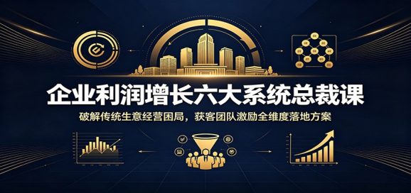企业利润增长六大系统总裁课:破解传统生意经营困局,获客团队激励全维度落地方案-1 企业利润增长六大系统总裁课:破解传统生意经营困局,获客团队激励全维度落地方案