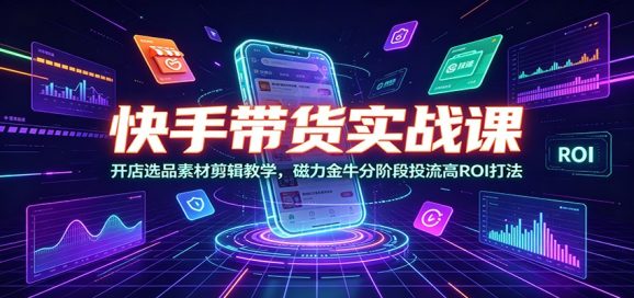 快手带货实战课:开店选品素材剪辑教学,磁力金牛分阶段投流高ROI打法-1 快手带货实战课:开店选品素材剪辑教学,磁力金牛分阶段投流高ROI打法
