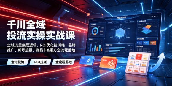 千川全域投流实操实战课|全域流量底层逻辑、ROI优化控消耗、品牌推广、新号起量、商品卡&乘方全流程落地-1 千川全域投流实操实战课|全域流量底层逻辑、ROI优化控消耗、品牌推广、新号起量、商品卡&乘方全流程落地