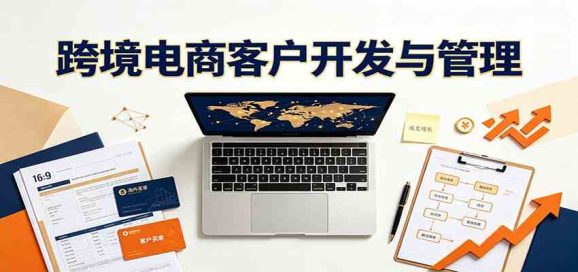 跨境客户精准开发实战课:海外买家挖掘渠道拆解,精细化客户维护与留存成交体系-1 跨境客户精准开发实战课:海外买家挖掘渠道拆解,精细化客户维护与留存成交体系