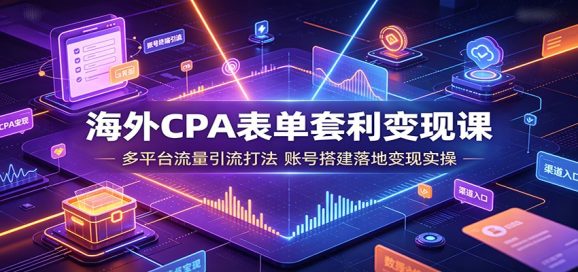 海外CPA表单套利变现课:多平台流量引流打法,账号搭建落地变现实操-1 海外CPA表单套利变现课:多平台流量引流打法,账号搭建落地变现实操
