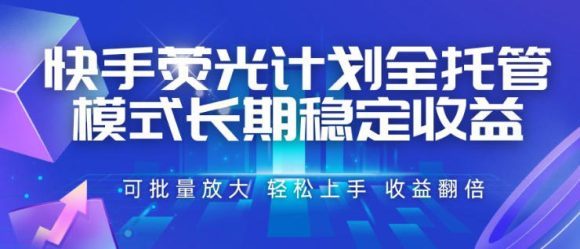 快手荧光计划全托管模式,长期稳定收益,一部手机可批量做,轻松上手,收益翻倍【揭秘】-1 快手荧光计划全托管模式,长期稳定收益,一部手机可批量做,轻松上手,收益翻倍【揭秘】