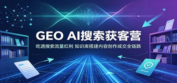 GEO AI搜索获客营:吃透搜索流量红利,知识库搭建内容创作成交全链路-1 GEO AI搜索获客营:吃透搜索流量红利,知识库搭建内容创作成交全链路