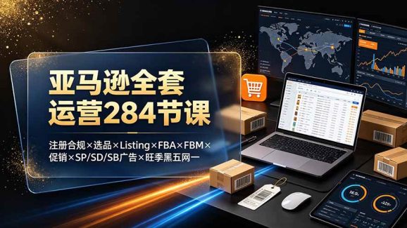 亚马逊全套运营284节课:注册合规×选品×Listing×FBA×FBM×促销×SP/SD/SB广告×旺季黑五网一-1 亚马逊全套运营284节课:注册合规×选品×Listing×FBA×FBM×促销×SP/SD/SB广告×旺季黑五网一