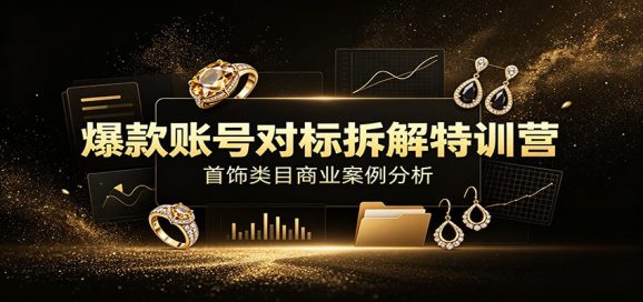 爆款账号对标拆解特训营:首饰类目商业案例分析,配套完整资料内容-1 爆款账号对标拆解特训营:首饰类目商业案例分析,配套完整资料内容
