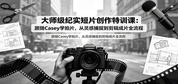 大师级纪实短片创作特训课:跟随Casey学拍片,从灵感捕捉到剪辑成片全流程-1 大师级纪实短片创作特训课:跟随Casey学拍片,从灵感捕捉到剪辑成片全流程