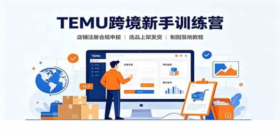 TEMU跨境新手训练营:店铺注册合规申报,选品上架发货制图落地教程-1 TEMU跨境新手训练营:店铺注册合规申报,选品上架发货制图落地教程