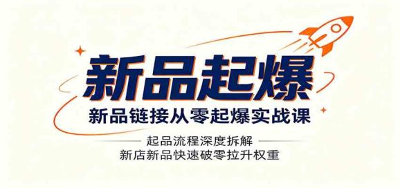 新品链接从零起爆实战课:起品流程深度拆解,新店新品快速破零拉升权重-1 新品链接从零起爆实战课:起品流程深度拆解,新店新品快速破零拉升权重