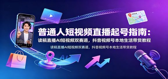 普通人短视频直播起号指南:读稿直播AI短视频双赛道,抖音视频号本地生活带货教程-1 普通人短视频直播起号指南:读稿直播AI短视频双赛道,抖音视频号本地生活带货教程