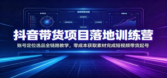 抖音带货项目落地训练营：账号定位选品全链路教学，零成本获取素材完成短视频带货起号