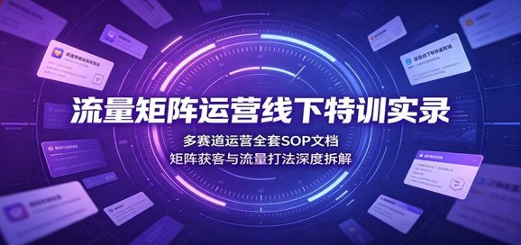 流量矩阵运营线下特训实录:多赛道运营全套SOP文档,矩阵获客与流量打法深度拆解-1 流量矩阵运营线下特训实录:多赛道运营全套SOP文档,矩阵获客与流量打法深度拆解