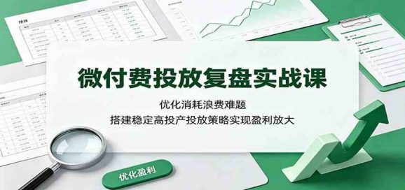 微付费投放复盘实战课:优化消耗浪费难题,搭建稳定高投产投放策略实现盈利放大-1 微付费投放复盘实战课:优化消耗浪费难题,搭建稳定高投产投放策略实现盈利放大