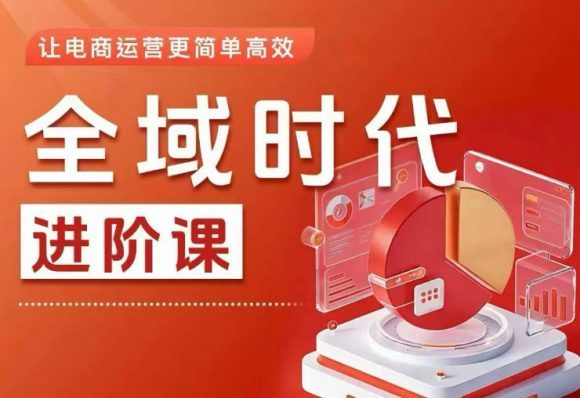 全域时代进阶课，更简单高效的全域投放实操，让电商运营更简单高效（更新0731）