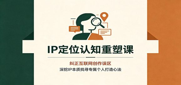 IP定位认知重塑课:纠正互联网创作误区,深挖IP本质找寻专属个人打造心法-1 IP定位认知重塑课:纠正互联网创作误区,深挖IP本质找寻专属个人打造心法