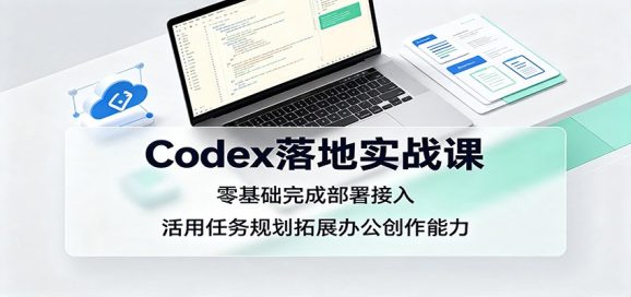 Codex落地实战课:零基础完成部署接入,活用任务规划拓展办公创作能力-1 Codex落地实战课:零基础完成部署接入,活用任务规划拓展办公创作能力
