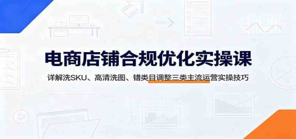 电商店铺合规优化实操课:详解洗SKU、高清洗图、错类目调整三类主流运营实操技巧-1 电商店铺合规优化实操课:详解洗SKU、高清洗图、错类目调整三类主流运营实操技巧