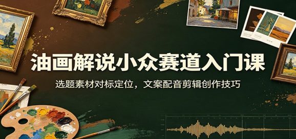 油画解说小众赛道入门课:选题素材对标定位,文案配音剪辑创作技巧-1 油画解说小众赛道入门课:选题素材对标定位,文案配音剪辑创作技巧