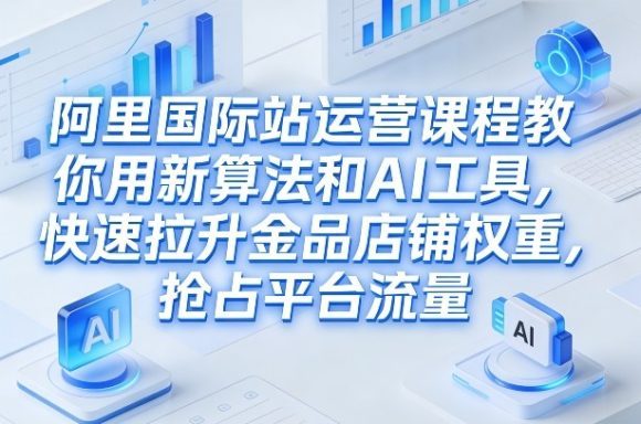 阿里国际站运营课程,教你用新算法和AI工具,快速拉升金品店铺权重,抢占平台流量(更新2026年08月)-1 阿里国际站运营课程,教你用新算法和AI工具,快速拉升金品店铺权重,抢占平台流量(更新2026年08月)