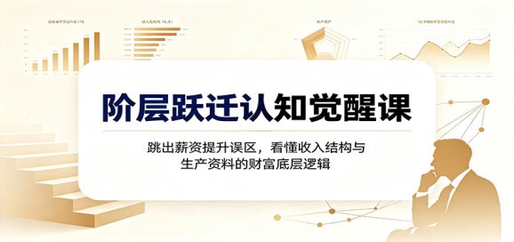 阶层跃迁认知觉醒课:跳出薪资提升误区,看懂收入结构与生产资料的财富底层逻辑-1 阶层跃迁认知觉醒课:跳出薪资提升误区,看懂收入结构与生产资料的财富底层逻辑